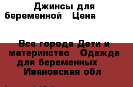 Джинсы для беременной › Цена ­ 1 000 - Все города Дети и материнство » Одежда для беременных   . Ивановская обл.